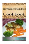 Delicious Brown Rice Main Dish 101 Recipes. Low Budget, Healthy, Mouth Watering Brown Rice Main Dish Recipes Cookbook - Heviz's