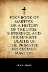 Fox's Book of Martyrs: Or A History of the Lives, Sufferings, and Triumphant: Deaths of the Primitive Protestant Martyrs - John Foxe