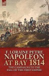 Napoleon at Bay, 1814: The Campaigns to the Fall of the First Empire - F. Loraine Petre