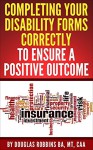 COMPLETING YOUR DISABILITY FORMS CORRECTLY TO ENSURE A POSITIVE OUTCOME: Getting Your Disability Claim Approved in 10 Easy Steps - Daniel Robbins