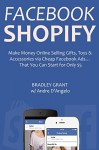 FACEBOOK SHOPIFY: Make Money Online Selling Gifts, Toys & Accessories via Cheap Facebook Ads... That You Can Start for Only $5 - Bradley Grant, Andre D'Angelo