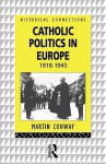 Catholic Politics in Europe: 1918 - 1945 - Martin Conway