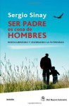 Ser padre es cosa de hombres (Spanish Edition) - Sergio Sinay, Del Nuevo Extremo, Sombras de Broadway, Dale campeón y Es peligroso escribir de noche, que han sido traducidas al inglés, francés, italiano y portugués. Es un reconocido especialista y consultor en vínculos humanos. Sus áreas de exploración in