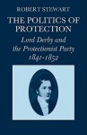 The Politics of Protection: Lord Derby and the Protectionist Party 1841-1852 - Robert Stewart