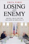 Losing an Enemy: Obama, Iran, and the Triumph of Diplomacy - Trita Parsi