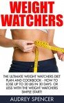 Weight Watchers: The Ultimate Weight Watchers Diet Plan And Cookbook - How To Lose Up To 30 Lbs In 30 Days Or Less With The Weight Watchers Simple Start! (Weight Watchers Guide) - Audrey Spencer