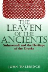 The Leaven of the Ancients: Suhrawardi and the Heritage of the Greeks - John Walbridge