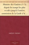 Histoire des Gaulois (1/3) depuis les temps les plus reculés jusqu'à l'entière soumission de la Gaule à la domination romaine. (French Edition) - Amédée Thierry