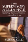 The Supervisory Alliance: Facilitating the Psychotherapist's Learning Experience - Susan Gill