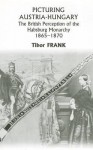 Picturing Austria-Hungary: The British Perception of the Habsburg Monarchy 1865-1870 - Tibor Frank