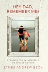 Hey Dad, Remember Me?: Creating the relationship we always wanted - James Beck