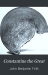 Constantine the Great: the Re-organisation of the Empire and the Triumph of the Church - John Benjamin Firth