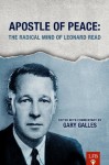 Apostle of Peace: The Radical Mind of Leonard Read (LFB) - Jeffrey A. Tucker, Leonard E. Read, Gary Galles, Jacob Huebert