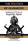 The Politics of Oligarchy: Institutional Choice in Imperial Japan - J. Mark Ramseyer, Frances M. Rosenbluth