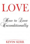 Love: How to Love Unconditionally. - Kevin Kerr