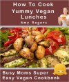 How To Cook Yummy Vegan Lunch Dishes (Busy Moms Vegan Recipes) - Amy Rogers