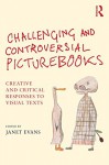 Challenging and Controversial Picturebooks: Creative and critical responses to visual texts - Janet Evans