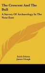 The Crescent and the Bull: A Survey of Archaeology in the Near East - Erich Zehren, James Cleugh