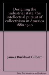 Designing the Industrial State: The Intellectual Pursuit of Collectivism in America 1880-1940 - James Burkhart Gilbert