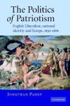 The Politics of Patriotism: English Liberalism, National Identity and Europe, 1830-1886 - Jonathan Parry