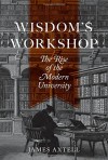 Wisdom's Workshop: The Rise of the Modern University - James Axtell