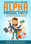 TIME MANAGEMENT: ALPHA PRODUCTIVITY: The Alpha Male's Guide to Time Management: How to Level-Up and Get More Done in Less Time (Entrepreneurship, Organization, ... Business Life, Business Management) - Sean Lysaght