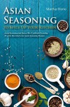 Asian Seasoning to Spice Up Your Kitchen: Asian Seasoning and Spices Mix Cookbook Featuring 30 of the Most Delicious Asian Seasoning Recipes - Martha Stone