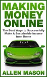 Making Money Online: The Best Ways to Successfully Make a Sustainable Income From Home - Allen Mason