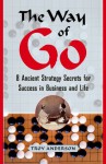 The Way of Go: 8 Ancient Strategy Secrets for Success in Business and Life - Troy Anderson