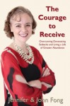 The Courage to Receive: Overcoming Devastating Setbacks and Living a Life of Greater Abundance - Jennifer Fong, John Fong