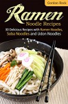 Ramen Noodle Recipes: 30 Delicious Recipes with Ramen Noodles, Soba Noodles and Udon Noodles - Gordon Rock