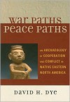 War Paths, Peace Paths: An Archaeology of Cooperation and Conflict in Native Eastern North America - David H. Dye