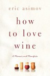 How to Love Wine: A Memoir and Manifesto - Eric Asimov