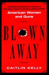 Blown Away: American Women and Guns - Caitlin Kelly