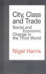 City, Class and Trade: Social and Economic Change in the Third World - Nigel Harris, Harris Harris