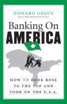 Banking On America: How TD Bank Rose to the Top and Took on the U.S.A. - Howard Green