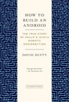 How to Build an Android: The True Story of Philip K. Dick's Robotic Resurrection - David F. Dufty