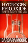 Hydrogen Peroxide Health Benefits and Uses - Barbara Moore