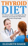 Thyroid Diet: The Ultimate Guide To Managing Thyroid Symptoms, Increasing Your Metabolism, And Easily Losing Weight (Hypothyroidism, Thyroid Solution, Thyroid Healthy) - Elizabeth Baker