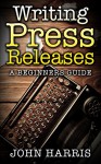 Writing Press Releases: A beginners guide - John Harris