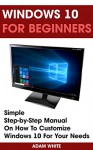 Windows 10 For Beginners: Simple Step-by-Step Manual On How To Customize Windows 10 For Your Needs.: (Windows 10 For Beginners - Pictured Guide) (Windows ... books, Ultimate user guide to Windows 10) - Adam White