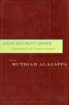 Asian Security Order: Instrumental and Normative Features - Muthiah Alagappa