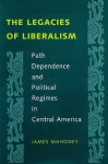 The Legacies of Liberalism: Path Dependence and Political Regimes in Central America - James Mahoney