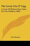 The Lively City O' Ligg: A Cycle of Modern Fairy Tales for City Children (1899) - Gelett Burgess