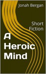 A Heroic Mind: Short Fiction - Jonah Bergan