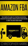 Amazon FBA: The Complete Guide To Starting Successful Amazon FBA Business From Scratch And Making A Great Income From Home! (Amazon FBA, Selling on Amazon, FBA Book) - Christopher Harris