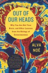 Out of Our Heads: Why You Are Not Your Brain, and Other Lessons from the Biology of Consciousness - Alva Noë