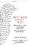 Lecturing Birds on Flying: Can Mathematical Theories Destroy the Financial Markets? - Pablo Triana, Nassim Nicholas Taleb