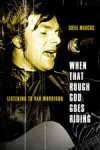 When That Rough God Goes Riding: Listening to Van Morrison - Greil Marcus