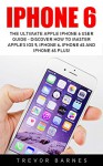 iPhone 6: The Ultimate Apple iPhone 6 User Guide - Discover How To Master Apple's iOS 9, iPhone 6, iPhone 6s And iPhone 6s Plus! - Trevor Barnes